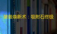 装备焕新术：吸附石终极使用指南
	，把心爱属性扒下来